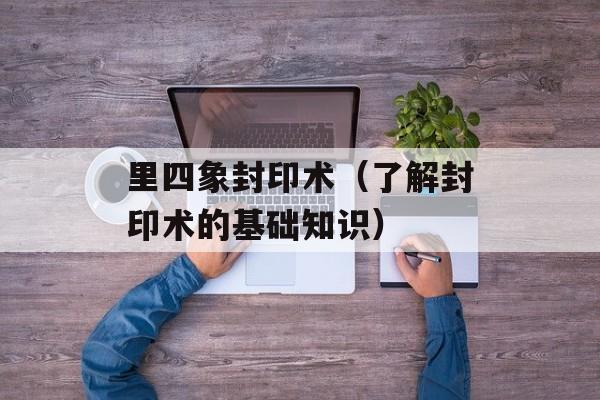 里四象封印术（了解封印术的基础知识）-第1张图片-