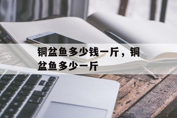 铜盆鱼多少钱一斤，铜盆鱼多少一斤-第1张图片-