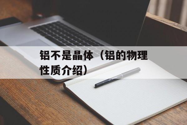 铝不是晶体（铝的物理性质介绍）-第1张图片-
