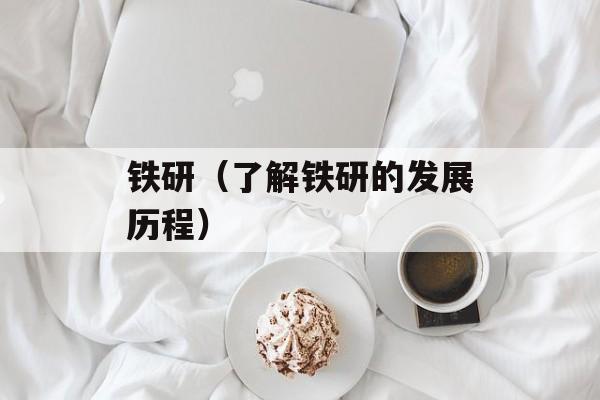 铁研（了解铁研的发展历程）-第1张图片-