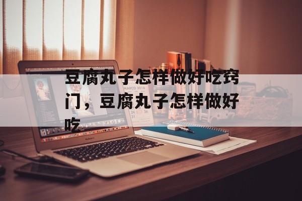 豆腐丸子怎样做好吃窍门，豆腐丸子怎样做好吃-第1张图片-