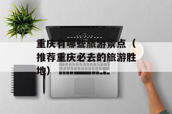 重庆有哪些旅游景点（推荐重庆必去的旅游胜地）-第1张图片-