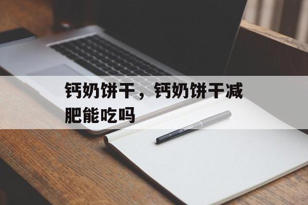 钙奶饼干，钙奶饼干减肥能吃吗-第1张图片-