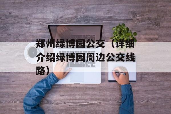 郑州绿博园公交（详细介绍绿博园周边公交线路）-第1张图片-