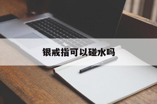 银戒指可以碰水吗-第1张图片-