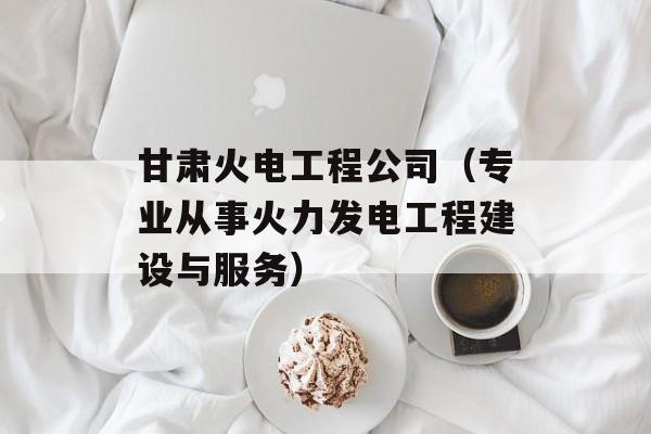 甘肃火电工程公司（专业从事火力发电工程建设与服务）-第1张图片-