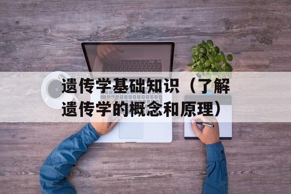 遗传学基础知识（了解遗传学的概念和原理）-第1张图片-