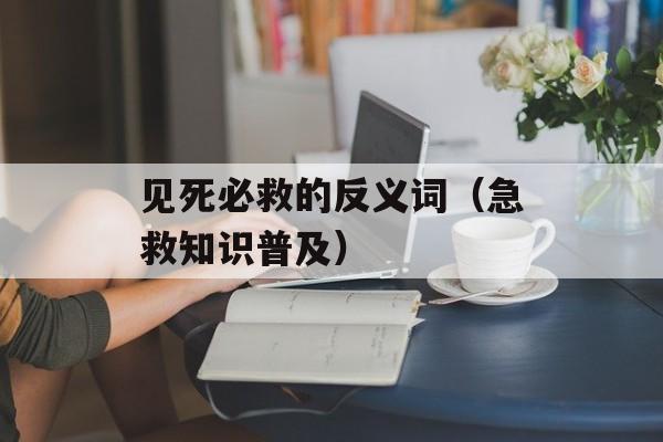 见死必救的反义词（急救知识普及）-第1张图片-