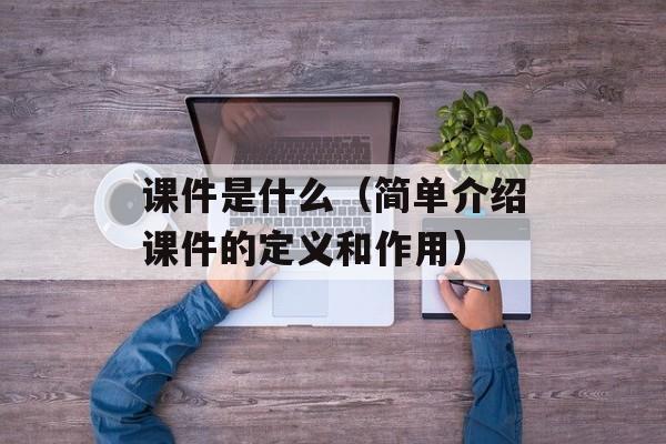课件是什么（简单介绍课件的定义和作用）-第1张图片-