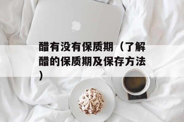 醋有没有保质期（了解醋的保质期及保存方法）-第1张图片-