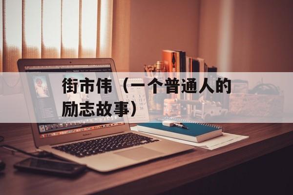 街市伟（一个普通人的励志故事）-第1张图片-