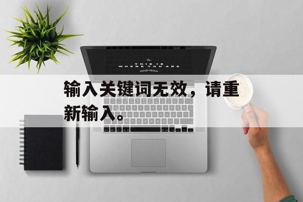 输入关键词无效，请重新输入。-第1张图片-