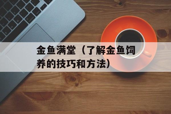 金鱼满堂（了解金鱼饲养的技巧和方法）-第1张图片-