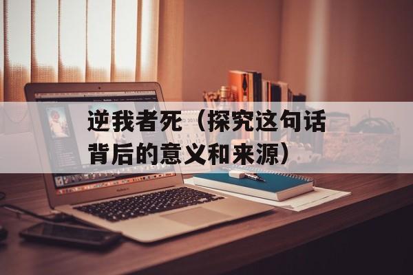 逆我者死（探究这句话背后的意义和来源）-第1张图片-