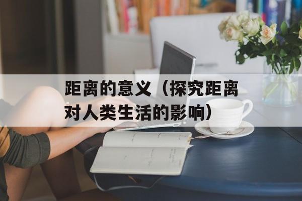 距离的意义（探究距离对人类生活的影响）-第1张图片-