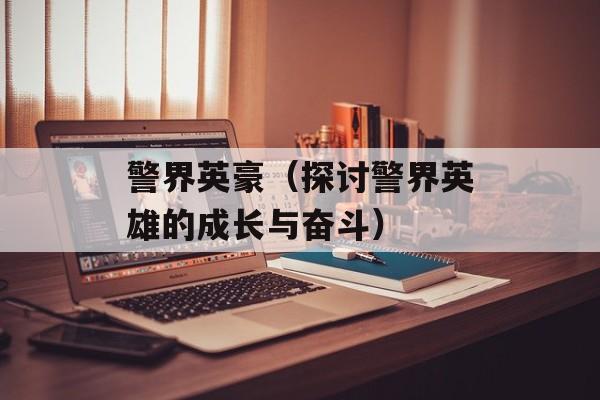 警界英豪（探讨警界英雄的成长与奋斗）-第1张图片-