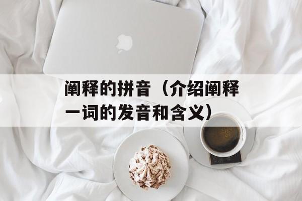 阐释的拼音（介绍阐释一词的发音和含义）-第1张图片-