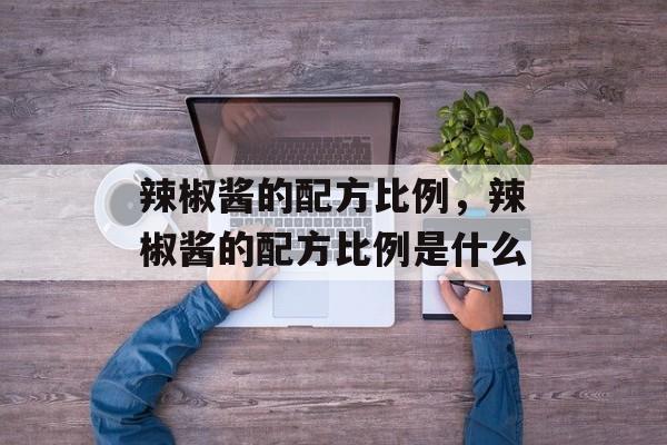 辣椒酱的配方比例，辣椒酱的配方比例是什么-第1张图片-