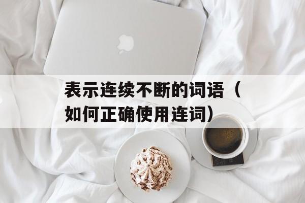 表示连续不断的词语（如何正确使用连词）-第1张图片-