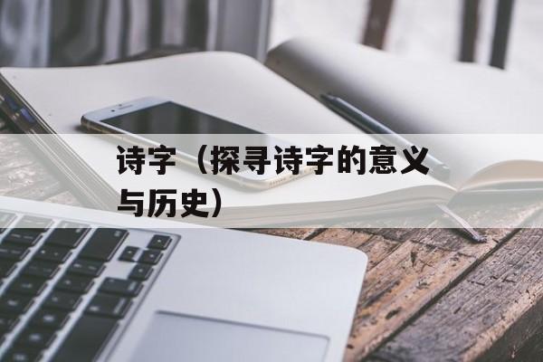 诗字（探寻诗字的意义与历史）-第1张图片-