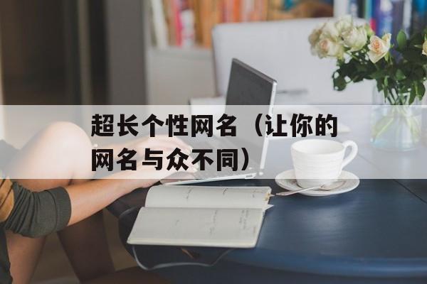 超长个性网名（让你的网名与众不同）-第1张图片-