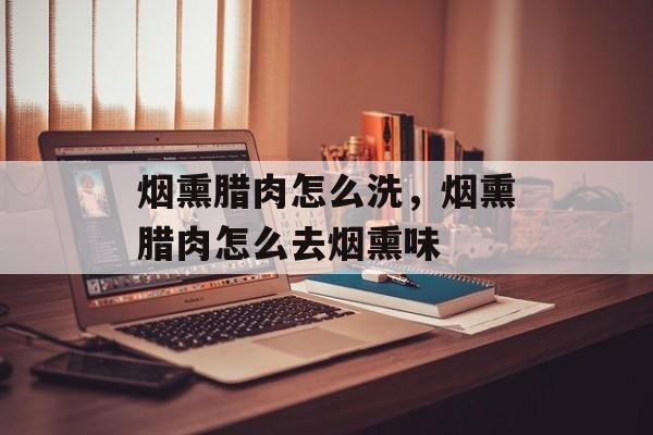 烟熏腊肉怎么洗，烟熏腊肉怎么去烟熏味-第1张图片-