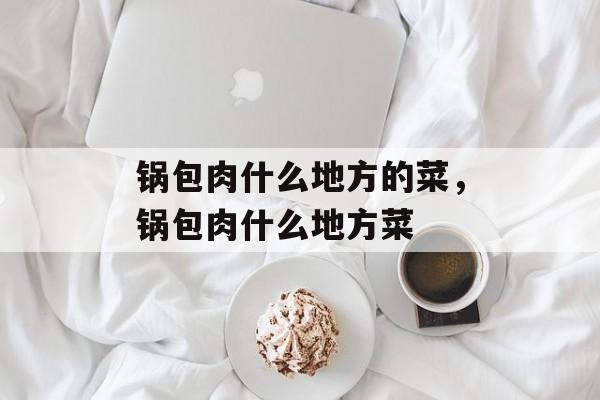 锅包肉什么地方的菜，锅包肉什么地方菜-第1张图片-