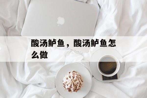 酸汤鲈鱼，酸汤鲈鱼怎么做-第1张图片-