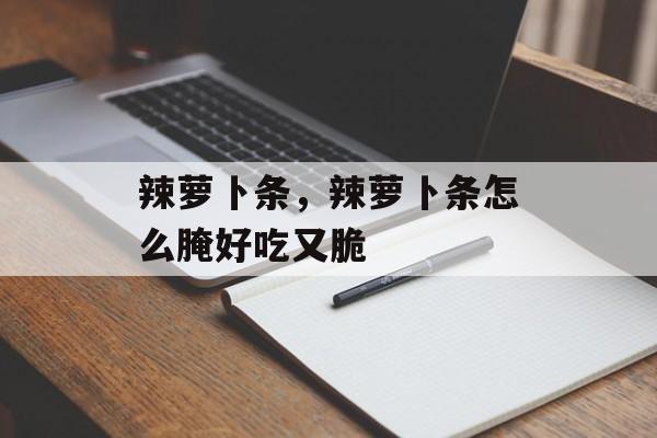 辣萝卜条，辣萝卜条怎么腌好吃又脆-第1张图片-