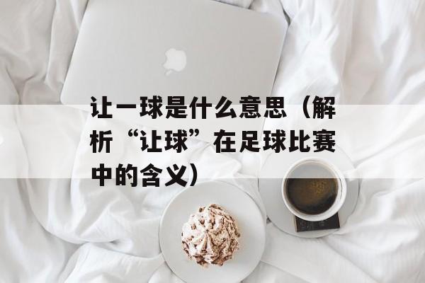 让一球是什么意思（解析“让球”在足球比赛中的含义）-第1张图片-