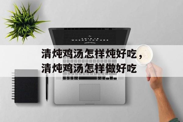 清炖鸡汤怎样炖好吃，清炖鸡汤怎样做好吃-第1张图片-