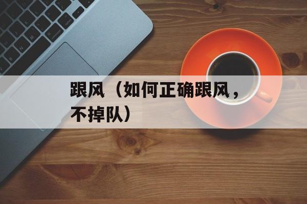 跟风（如何正确跟风，不掉队）-第1张图片-