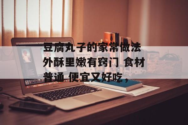 豆腐丸子的家常做法 外酥里嫩有窍门 食材普通 便宜又好吃，-第1张图片-