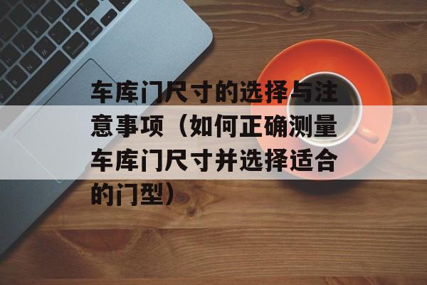 车库门尺寸的选择与注意事项（如何正确测量车库门尺寸并选择适合的门型）-第1张图片-