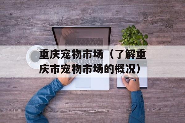 重庆宠物市场（了解重庆市宠物市场的概况）-第1张图片-