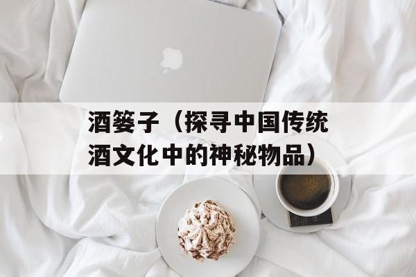 酒篓子（探寻中国传统酒文化中的神秘物品）-第1张图片-