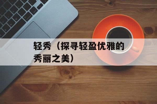 轻秀（探寻轻盈优雅的秀丽之美）-第1张图片-