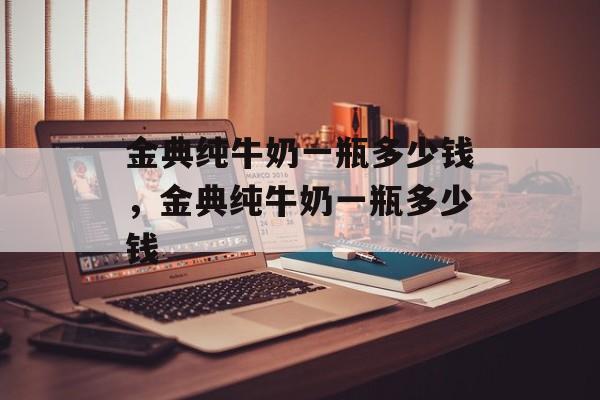 金典纯牛奶一瓶多少钱，金典纯牛奶一瓶多少钱-第1张图片-