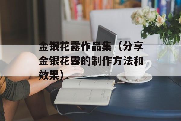 金银花露作品集（分享金银花露的制作方法和效果）-第1张图片-