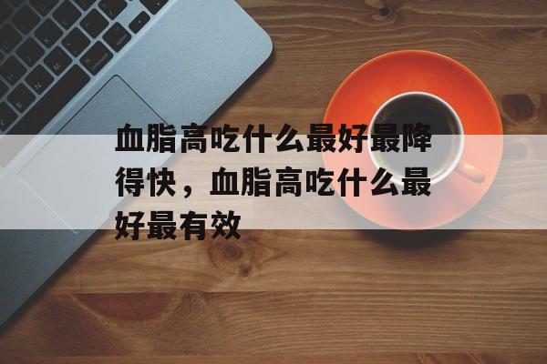 血脂高吃什么最好最降得快，血脂高吃什么最好最有效-第1张图片-