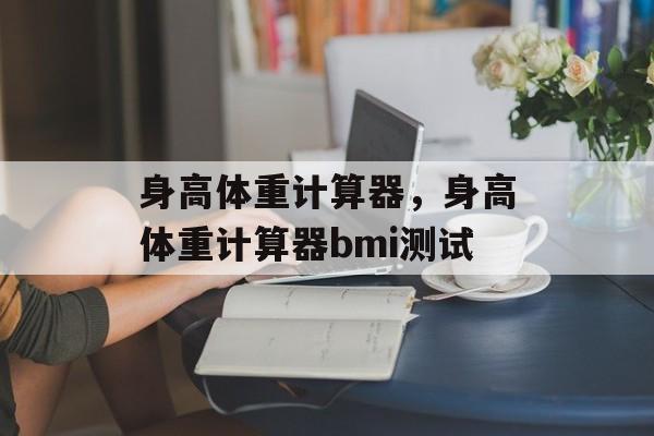身高体重计算器，身高体重计算器bmi测试-第1张图片-