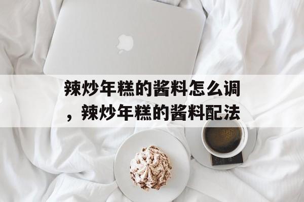 辣炒年糕的酱料怎么调，辣炒年糕的酱料配法-第1张图片-
