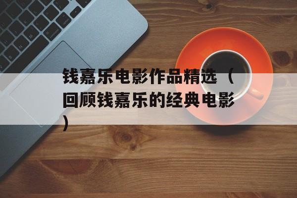 钱嘉乐电影作品精选（回顾钱嘉乐的经典电影）-第1张图片-