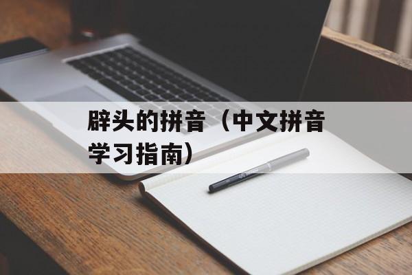 辟头的拼音（中文拼音学习指南）-第1张图片-