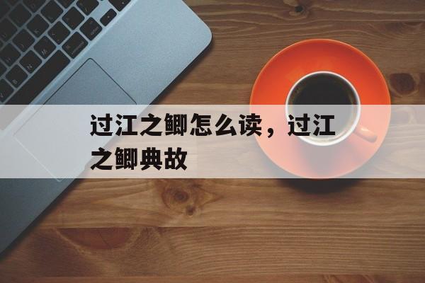 过江之鲫怎么读，过江之鲫典故-第1张图片-