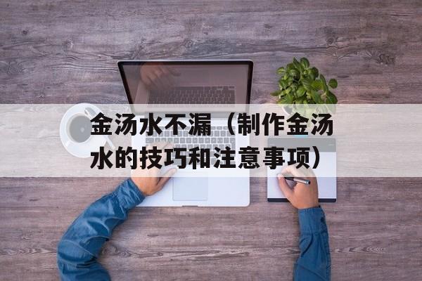 金汤水不漏（制作金汤水的技巧和注意事项）-第1张图片-