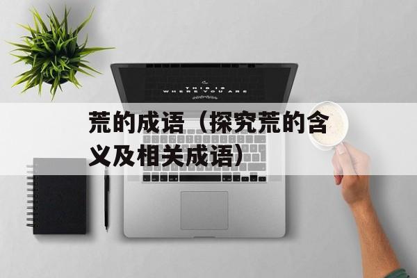 荒的成语（探究荒的含义及相关成语）-第1张图片-