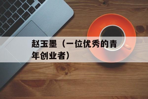 赵玉墨（一位优秀的青年创业者）-第1张图片-
