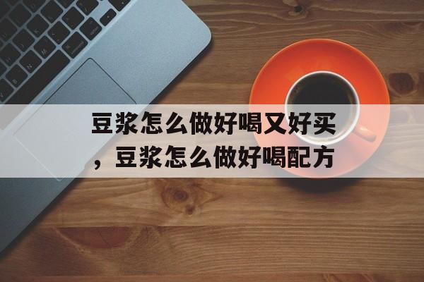 豆浆怎么做好喝又好买，豆浆怎么做好喝配方-第1张图片-