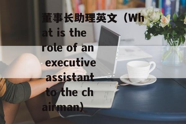 董事长助理英文（What is the role of an executive assistant to the chairman）-第1张图片-